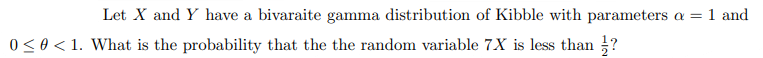 Let X and Y have a bivaraite gamma distribution of Kibble with parameters a = 1 and
0<0< 1. What is the probability that the the random variable 7X is less than ?

