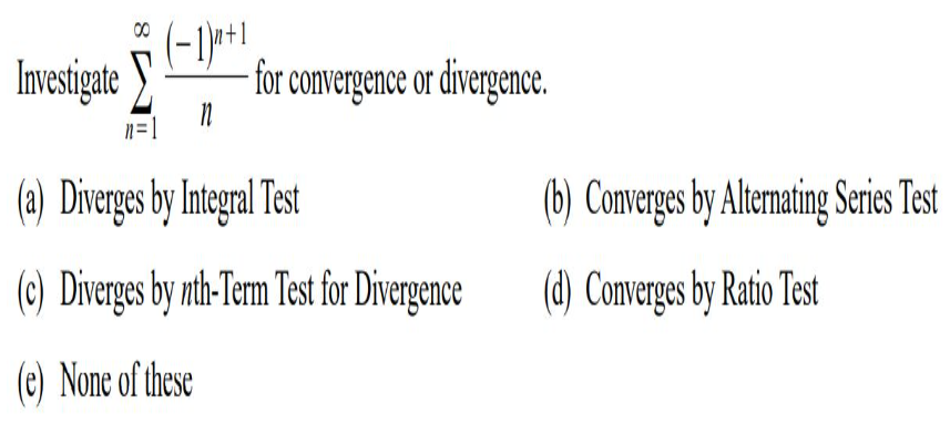 (-1)*+1
for convergence or divergence.
00
Investigate
|=1
(a) Diverges by Integral Test
(b) Converges by Alterating Series Test
(c) Diverges by nth-Tem Test fr Divergence
(d) Converges by Ratio Test
(e) None of these
