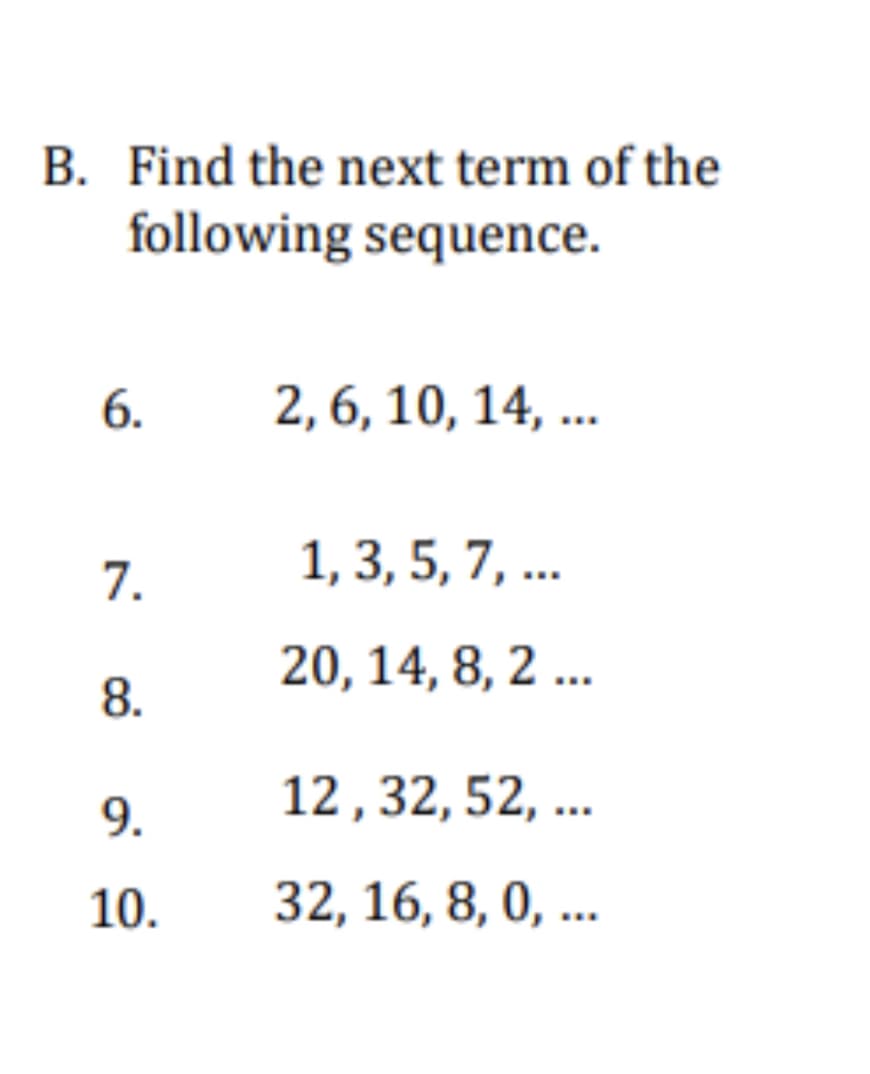 B. Find the next term of the
following sequence.
6.
2, 6, 10, 14, ..
7.
1, 3, 5, 7, ...
20,14, 8, 2 ..
8.
9.
12 , 32, 52, ..
10.
32, 16, 8, 0, ...
