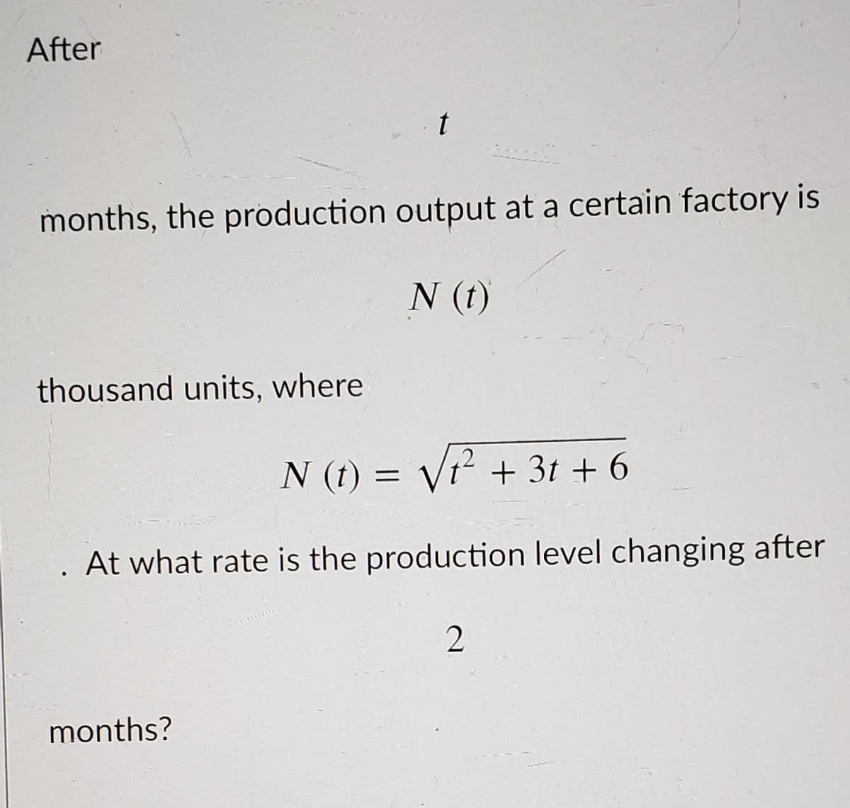 After
t
months, the production output at a certain factory is
N (t)
thousand units, where
N (t) = Vr² + 3t + 6
At what rate is the production level changing after
months?
