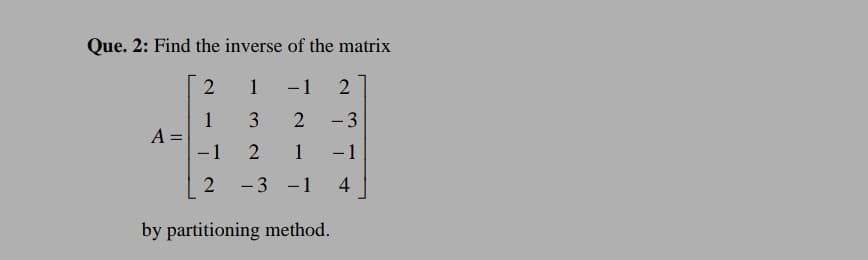 Que. 2: Find the inverse of the matrix
2
1
-1
- 3
1
A =
-1
3
1
-1
-3 -1
4
by partitioning method.
