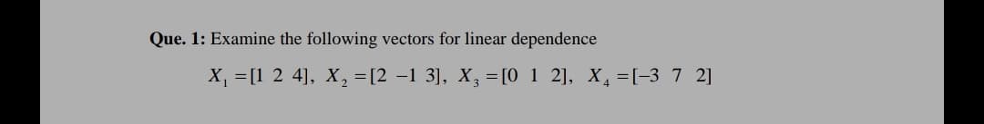 Que. 1: Examine the following vectors for linear dependence
X, =[1 2 4], X, =[2 –1 3], X, = [0 1 2], X,=[-3 7 2]

