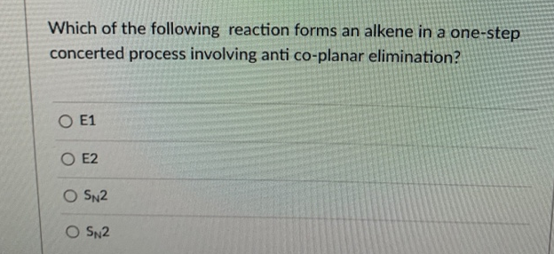 Which of the following reaction forms an alkene in a one-step
concerted process involving anti co-planar elimination?
O E1
O E2
O SN2
O SN2
