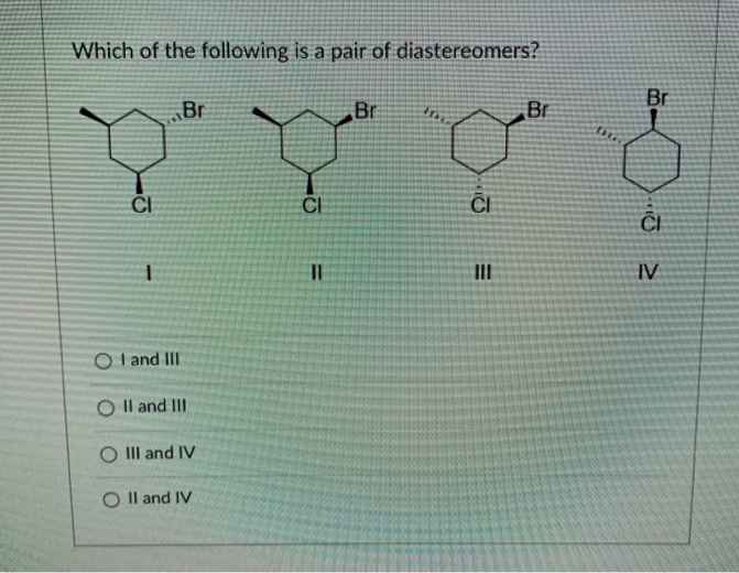 Which of the following is a pair of diastereomers?
Br
Br
Br
Br
ČI
CI
%3D
III
IV
O l and III
O Il and III
O II and IV
O Il and IV
