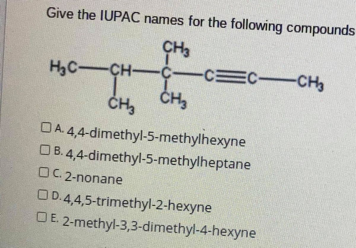 Give the IUPAC names for the following compounds
CH
H,C-CH-
C-
C-CH3
ČH,
CH
DA 44-dimethyl-5-methylhexyne
OB.4,4-dimethyl-5-methylheptane
OC 2-nonane
OD.445-trimethyl-2-hexyne
DE. 2-methyl-3,3-dimethyl-4-hexyne
