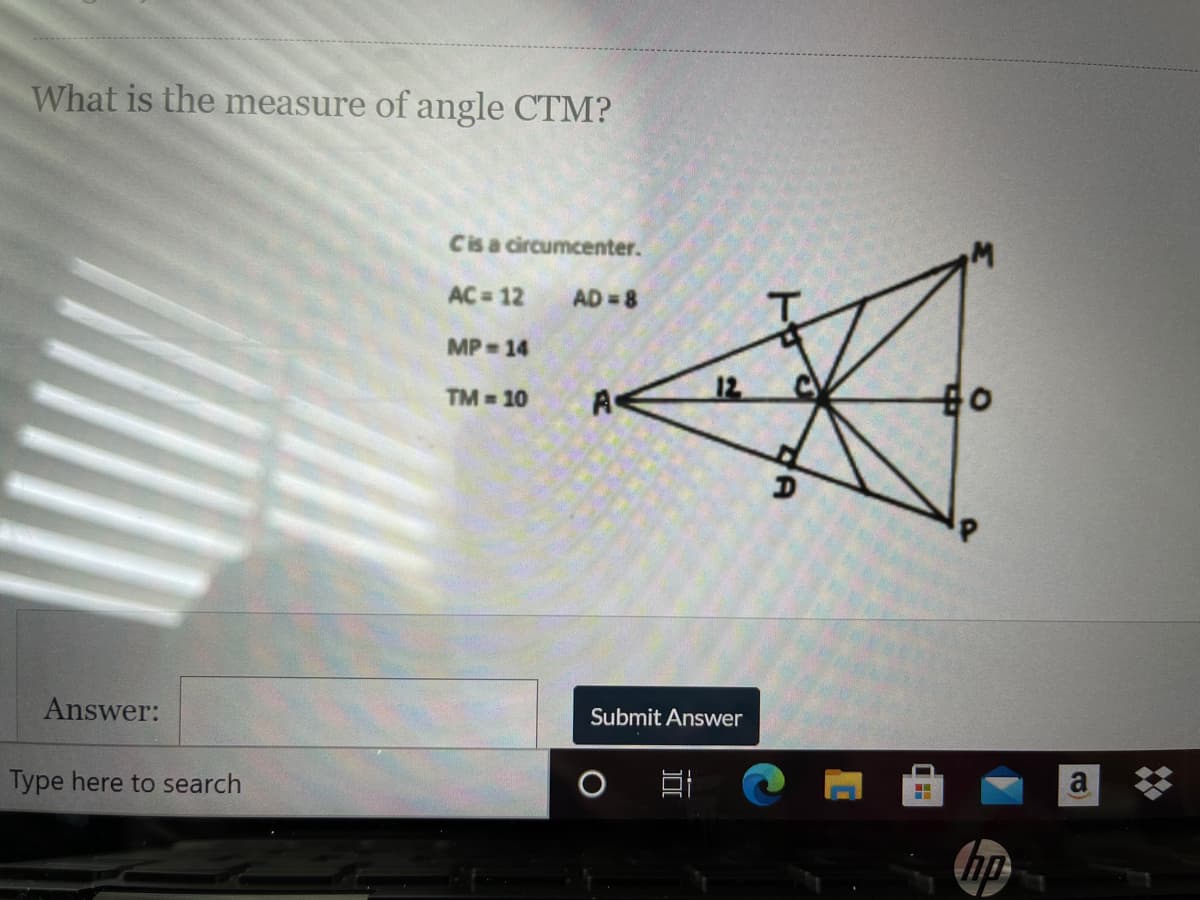 What is the measure of angle CTM?
Cis a circumcenter.
AC 12
AD 8
MP 14
12
TM =10
A
D
Answer:
Submit Answer
a
Type here to search
