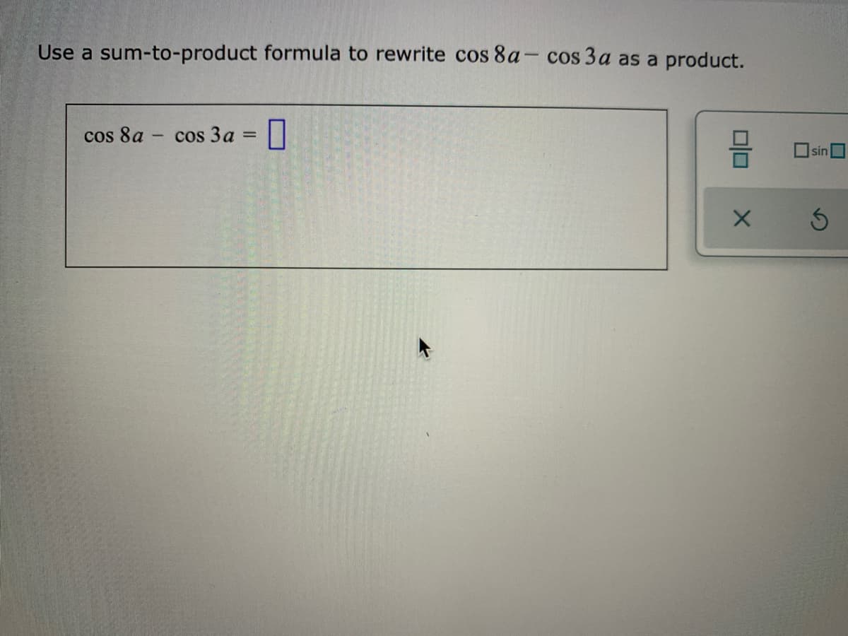 Use a sum-to-product formula to rewrite cos 8a- cos 3a as a product.
cos 8a - cos 3a = |
sin

