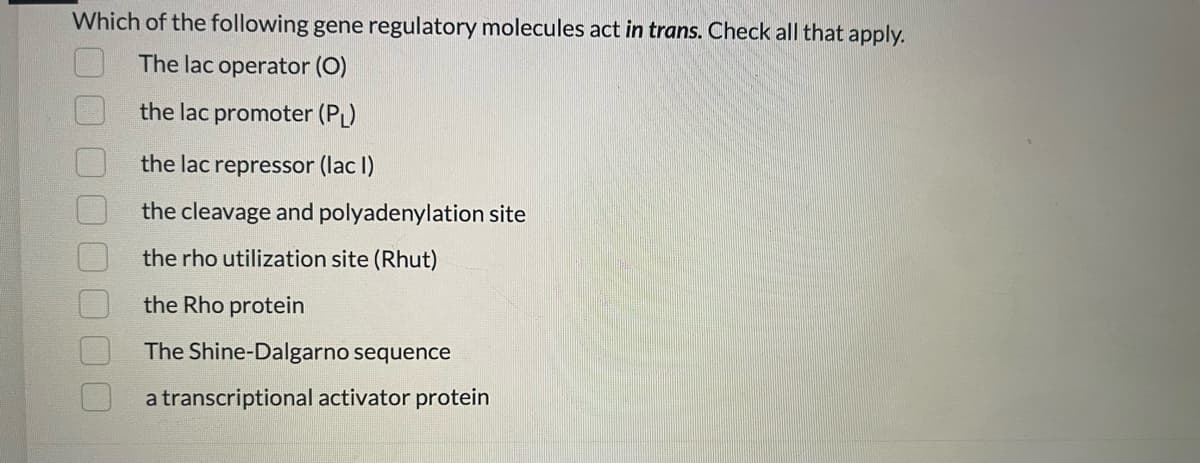 Which of the following gene regulatory molecules act in trans. Check all that apply.
The lac operator (0)
the lac promoter (PL)
the lac repressor (lac I)
the cleavage and polyadenylation site
the rho utilization site (Rhut)
the Rho protein
The Shine-Dalgarno sequence
a transcriptional activator protein