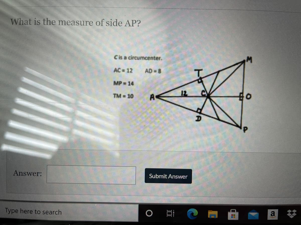 What is the measure of side AP?
Cis a circumcenter.
AC 12
AD 8
MP 14
TM -10
A
12
Answer:
Submit Answer
Type here to search
