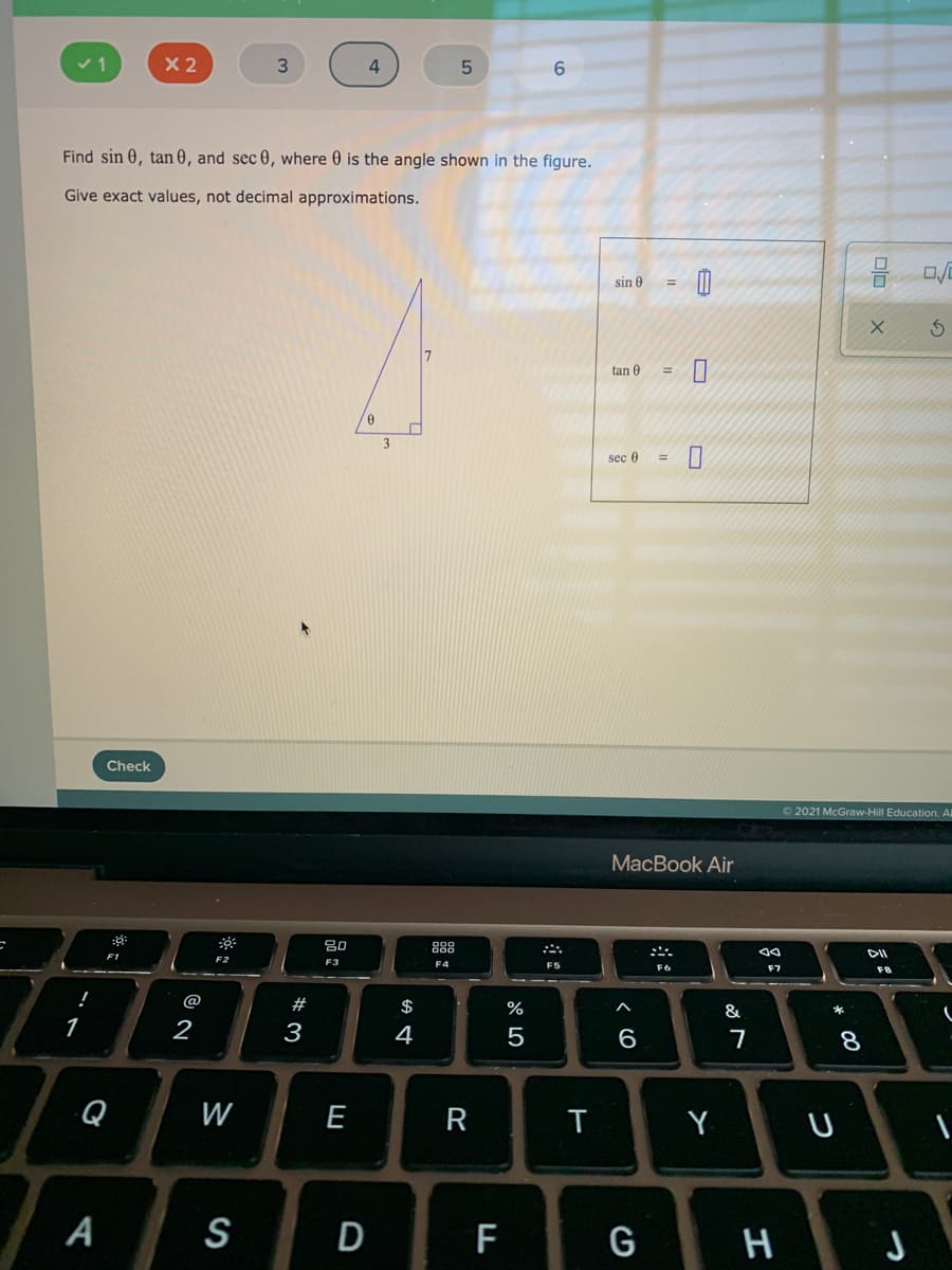 X 2
3.
Find sin 0, tan 0, and sec 0, where 0 is the angle shown in the figure.
Give exact values, not decimal approximations.
sin 0
tan 0
sec 0
Check
O 2021 McGraw-Hill Education. Al
MacBook Air
80
888
F1
F2
F3
FS
F6
F7
F8
@
#
$
%
&
1
2
3
4
5
Q
W
E
R
Y
A
S
* CO
LL
