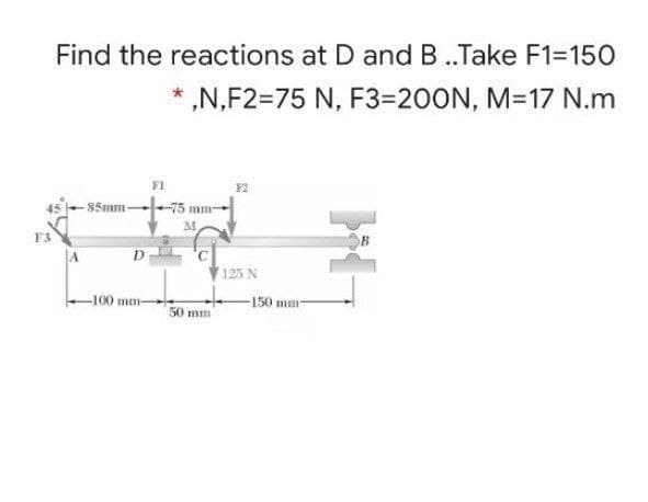 Find the reactions at D and B..Take F1=150
„N,F2=75 N, F3=200N, M=17 N.m
F1
45- 85mm-
-75 mm
M.
F3
125 N
-100 mm-
150 mm
50 mm
