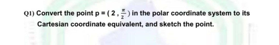 Q1) Convert the point p = (2,) in the polar coordinate system to its
Cartesian coordinate equivalent, and sketch the point.