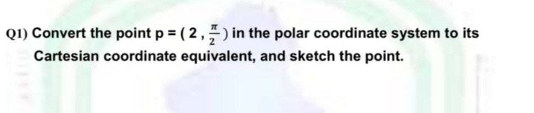 Q1) Convert the point p = (2,7) in the polar coordinate system to its
Cartesian coordinate equivalent, and sketch the point.