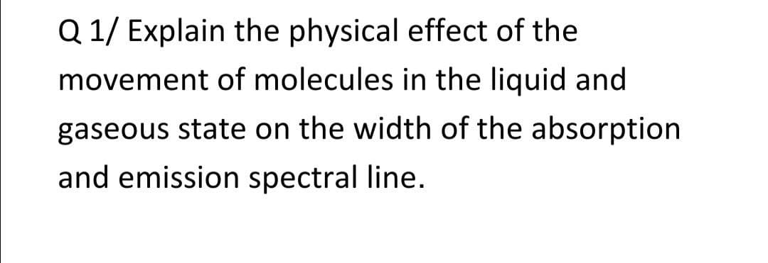 Q 1/ Explain the physical effect of the
movement of molecules in the liquid and
gaseous state on the width of the absorption
and emission spectral line.
