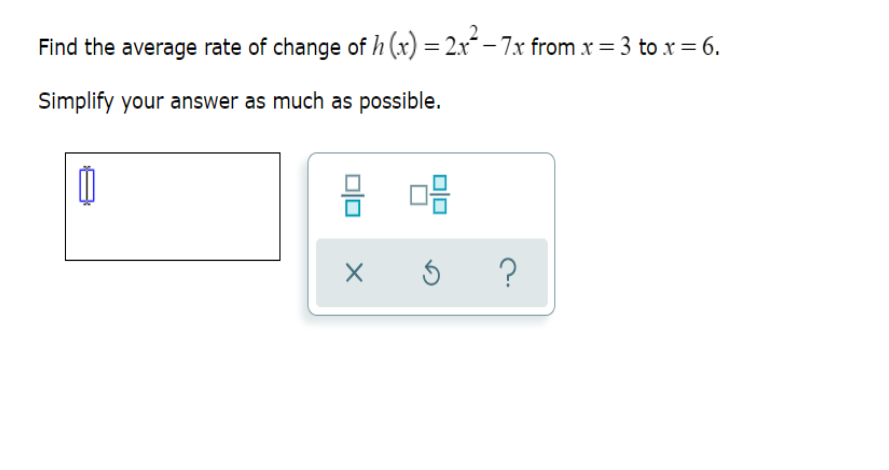 Find the average rate of change of h (x) = 2x² – 7x from x = 3 to x = 6.
Simplify your answer as much as possible.
?
olo
