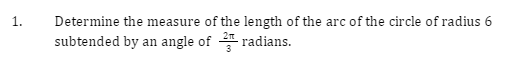 1.
Determine the measure of the length of the arc of the circle of radius 6
subtended by an angle of
radians.