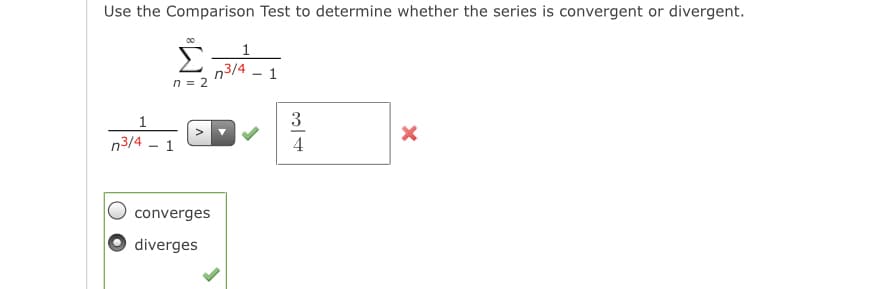 Use the Comparison Test to determine whether the series is convergent or divergent.
1
n3/4 - 1
n = 2
1
3
n3/4 - 1
4
converges
diverges
