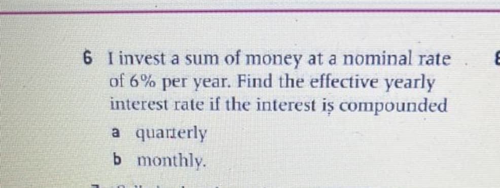 6 I invest a sum of money at a nominal rate
of 6% per year. Find the effective yearly
interest rate if the interest is compounded
a quarterly
b monthly.
