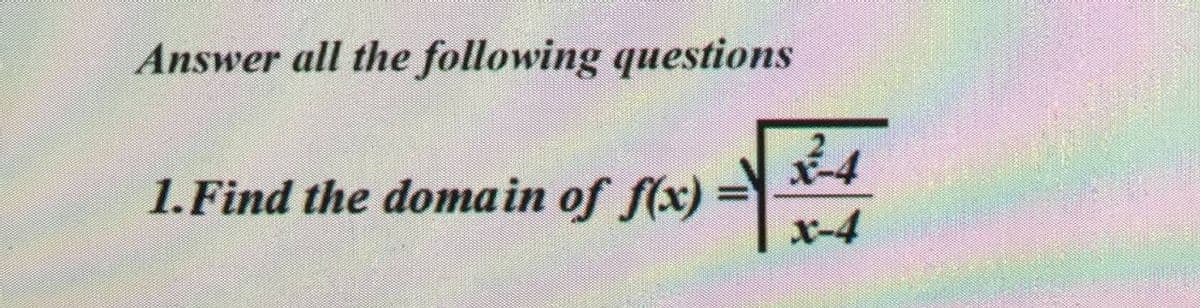 Answer all the following questions
1.Find the doma in of f(x) =
x-4
%3D
