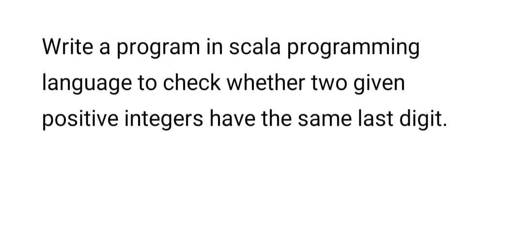 Write a program in scala programming
language to check whether two given
positive integers have the same last digit.
