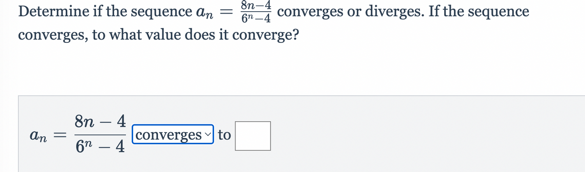 Determine if the sequence An
8n-4
6n-4 converges or diverges. If the sequence
converges, to what value does it converge?
8n – 4
converges to
4
An
6"
-

