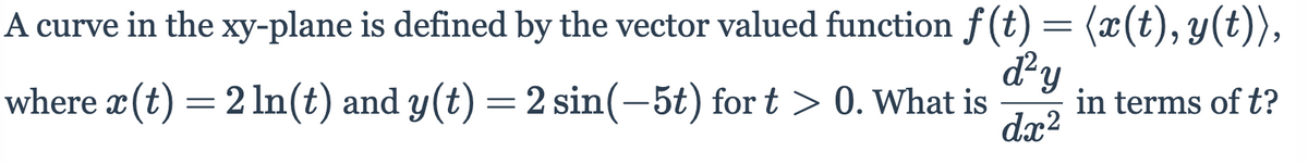 A curve in the xy-plane is defined by the vector valued function f(t) = (x(t), y(t)),
dy
in terms of t?
dx2
where x (t) = 2 In(t) and y(t) =2 sin(-5t) for t> 0. What is
