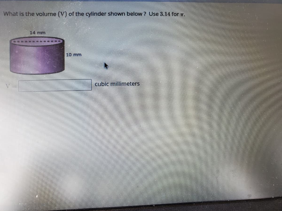 What is the volume (V) of the cylinder shown below ? Use 3.14 for T.
14 mm
10 mm
cubic millimeters
