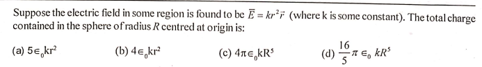 Suppose the electric field in some region is found to be E = kr²ï (where k is some constant). The total charge
contained in the sphere of radius R centred at origin is:
16
(a) 5€, kr
(b) 4e,kr²
(c) 4re,kR³
(d) 7 E, kR
