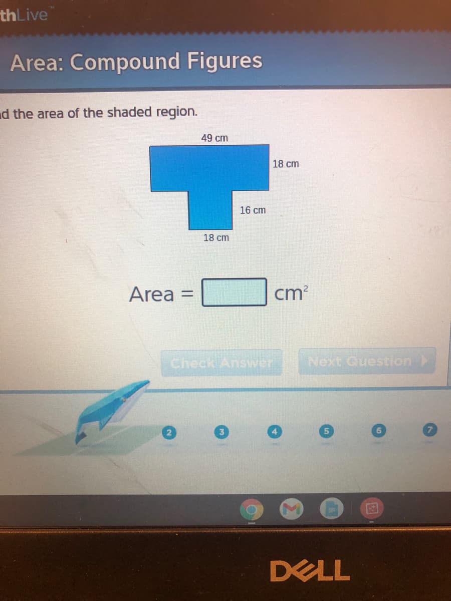 thLive
Area: Compound Figures
d the area of the shaded region.
49 cm
18 cm
16 cm
18 cm
Area =
cm?
Check Answer
Next Question
DELL
