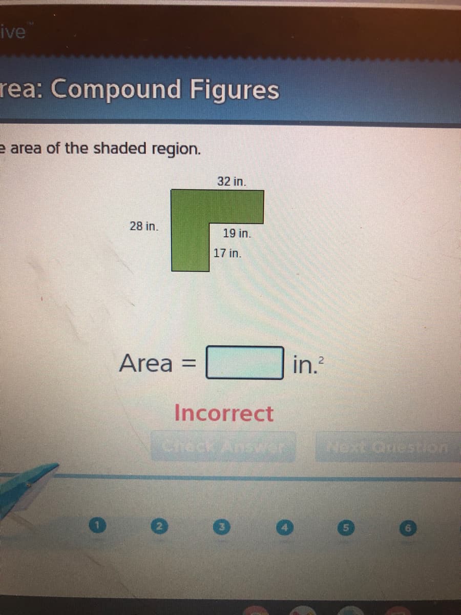 ive
rea: Compound Figures
e area of the shaded region.
32 in.
28 in.
19 in.
17 in.
Area =
in.?
Incorrect
Next Queston
