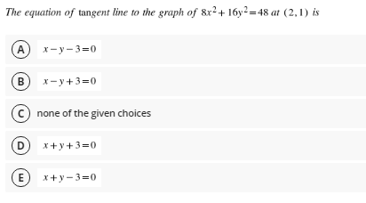 The equation of tangent line to the graph of 8r²+ 16y²=48 at (2,1) is
A x-y-3=0
B
x- y+3=0
c) none of the given choices
D)
x+y+3=0
E
x+y- 3=0
