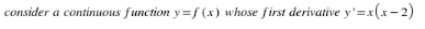 consider a continuous function y=f (x) whose first derivative y'=x(x-2)
