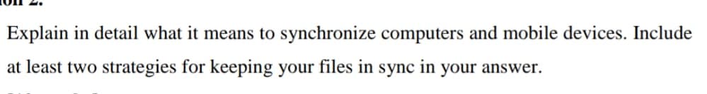 Explain in detail what it means to synchronize computers and mobile devices. Include
at least two strategies for keeping your files in
sync
in
your answer.
