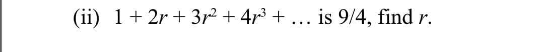 (ii) 1+ 2r + 3r2 + 4r3 + ... is 9/4, find r.
