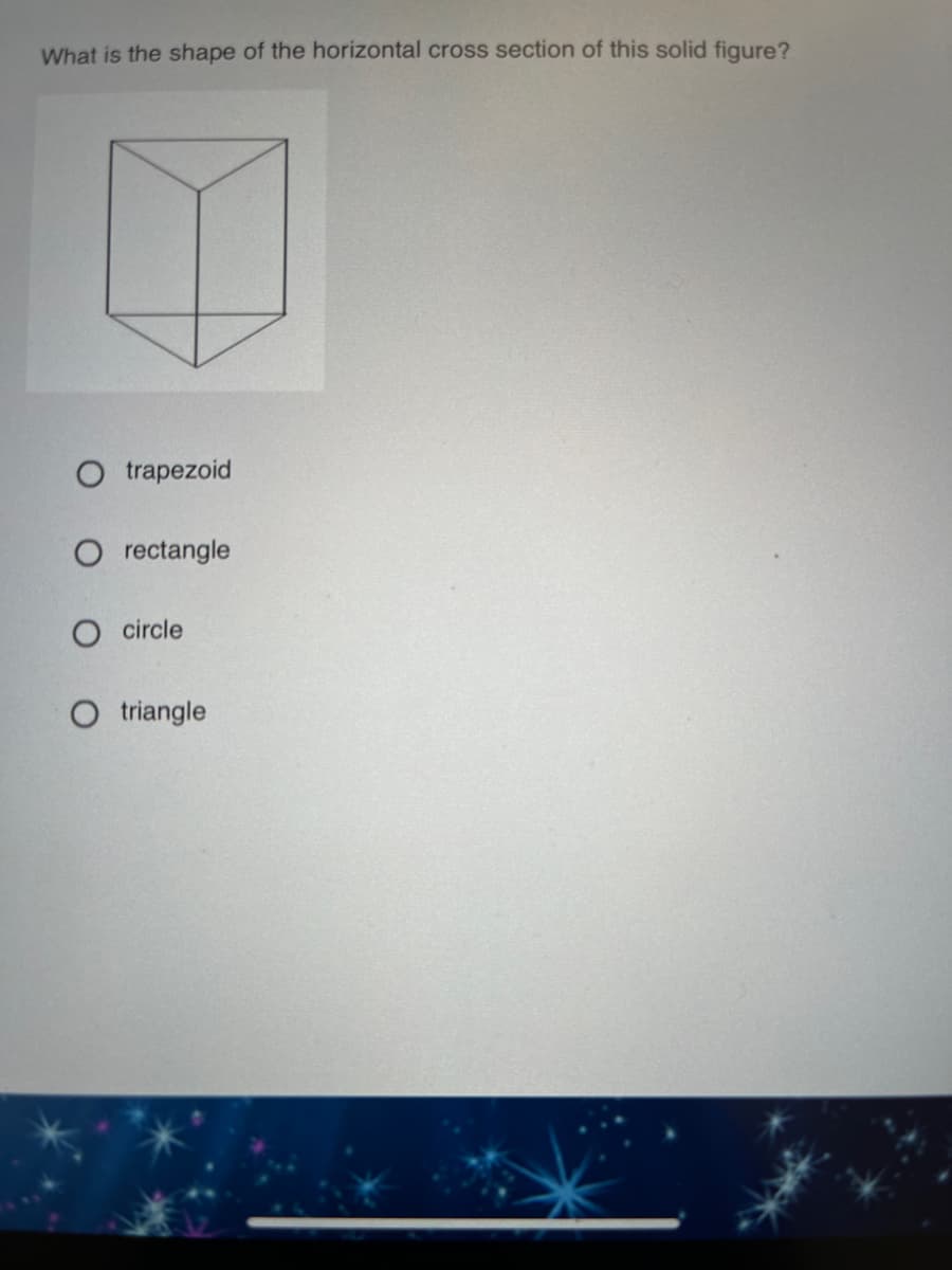 What is the shape of the horizontal cross section of this solid figure?
O trapezoid
O rectangle
circle
O triangle
