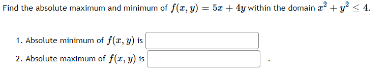 Find the absolute maximum and minimum of f(x, y) = 5x + 4y within the domain x? + y < 4.
1. Absolute minimum of f(x, y) is
2. Absolute maximum of f(x, y) is
