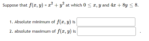 Suppose that f(x, y) = x² + y² at which 0 < x, y and 4x + 8y < 8.
1. Absolute minimum of f(x, y) is
2. absolute maximum of f(x, y) is
