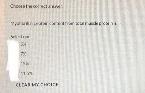 Choose the correct answer:
Myofibrillar protein content from total muscle protein is
Select one:
5%
7%
15%
11.5%
CLEAR MY CHOICE
