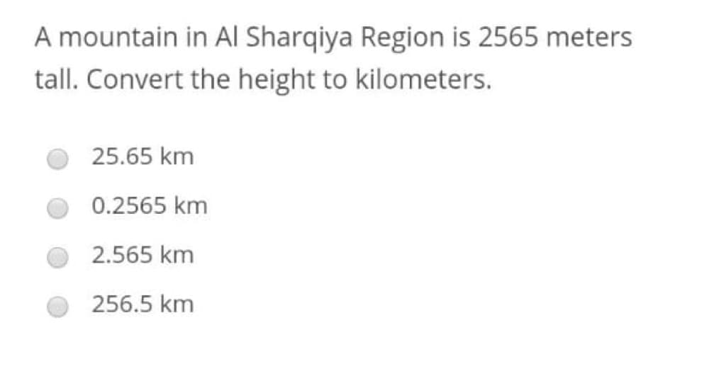 A mountain in Al Sharqiya Region is 2565 meters
tall. Convert the height to kilometers.
25.65 km
0.2565 km
2.565 km
256.5 km
