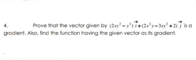 Prove that the vector given by (2xy - y³)7+(2x²y=3xy² +2) 7 is a
4.
gradient. Also, find the function having the given vector as its gradient.
