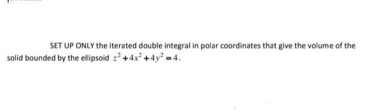 SET UP ONLY the iterated double integral in polar coordinates that give the volume of the
solid bounded by the ellipsoid z?+4x? +4y² = 4.

