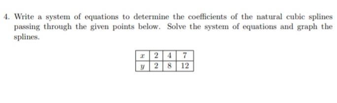 4. Write a system of equations to determine the coefficients of the natural cubic splines
passing through the given points below. Solve the system of equations and graph the
splines.
1 24 7
y 28 12
