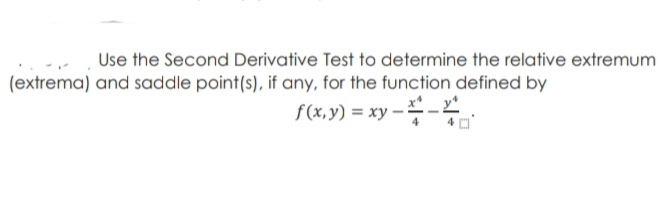 Use the Second Derivative Test to determine the relative extremum
(extrema) and saddle point(s), if any, for the function defined by
f(x,y) = xy
