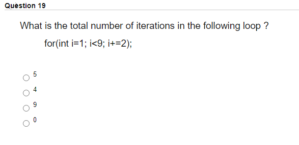 Quèstion 19
What is the total number of iterations in the following loop ?
for(int i=1; i<9; i+=2);
