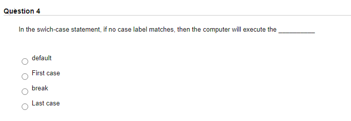 Quèstion 4
In the swich-case statement, if no case label matches, then the computer will execute the
default
First case
break
Last case
