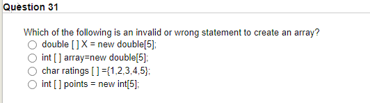 Quèstion 31
Which of the following is an invalid or wrong statement to create an array?
double []X = new double[5];
O int [] array=new double[5];
char ratings []={1,2,3,4,5);
int [] points = new int[5];
