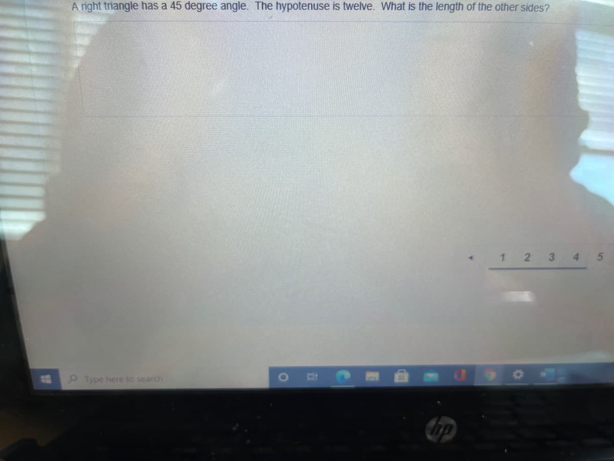 A right triangle has a 45 degree angle. The hypotenuse is twelve. What is the length of the other sides?
1 2
3
4
Type here to search
