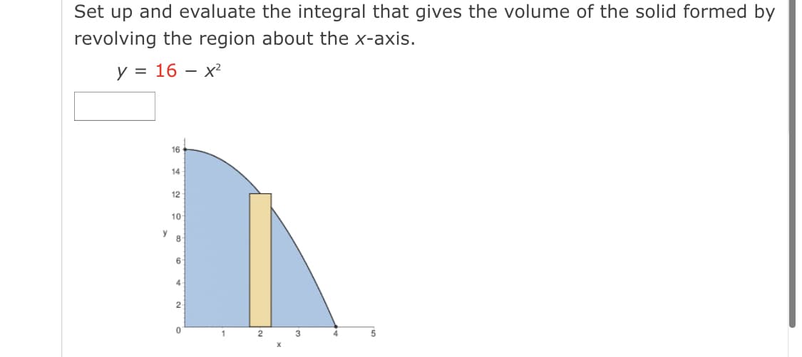 Set up and evaluate the integral that gives the volume of the solid formed by
revolving the region about the x-axis.
у %3 16 — х?
16
14
12
10
y
8
4.
1
5
