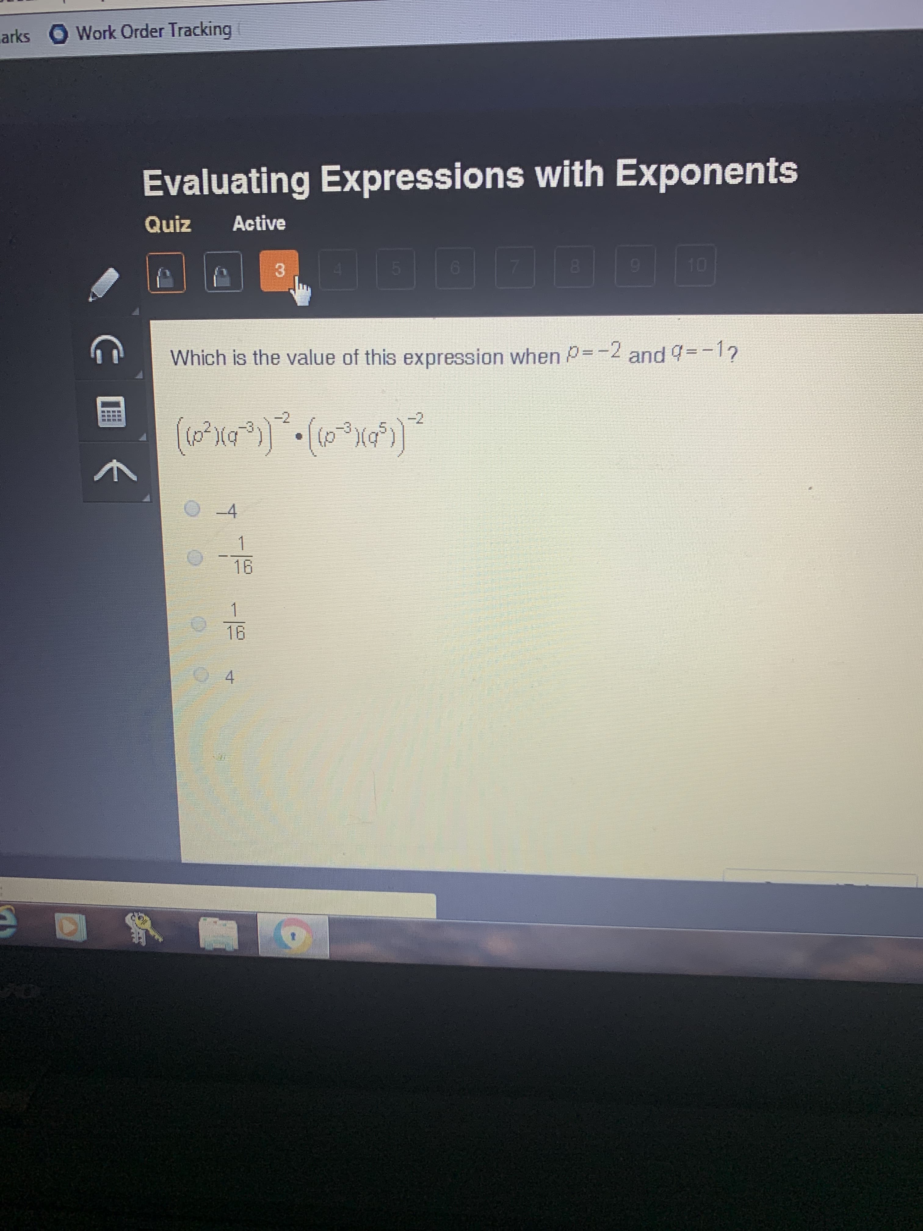 Work Order Tracking
arks
Evaluating Expressions with Exponents
Active
Quiz
10
8.
4.
Which is the value of this expression when P=-2 and 9=-17
wwww
-2
(00).
-3
-4
1
16
1
16
4.
