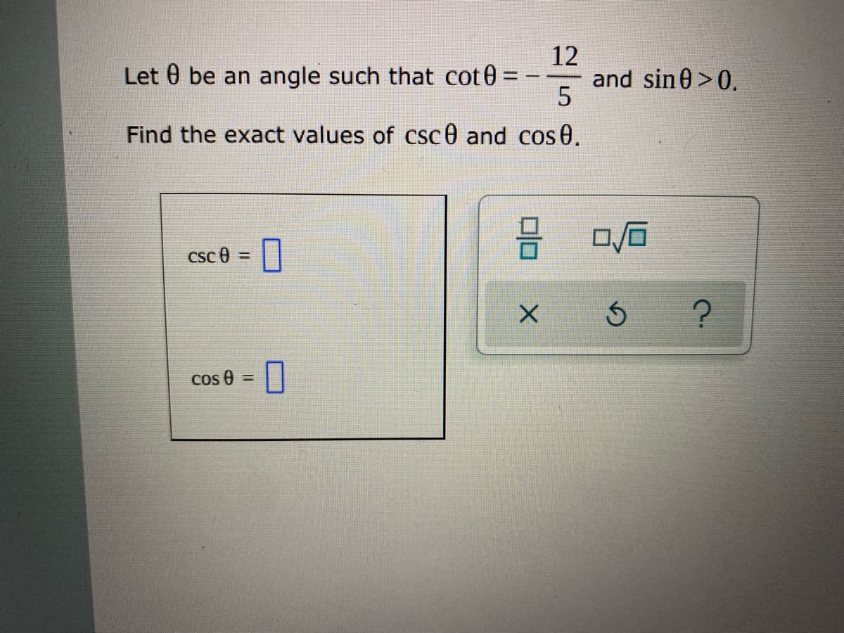 Let 0 be an angle such that cot0 =
12
and sin 0 > 0.
Find the exact values of csc0 and cos 0.
csc e =
Cos 0 =
